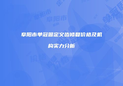 阜阳市单冠固定义齿修复价格及机构实力分析