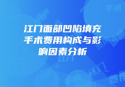 江门面部凹陷填充手术费用构成与影响因素分析