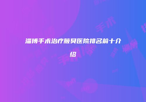 淄博手术治疗腋臭医院排名前十介绍