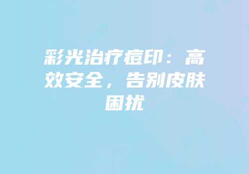 彩光治疗痘印：高效安全，告别皮肤困扰