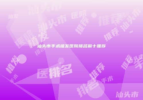 汕头市手术植发医院排名前十推荐