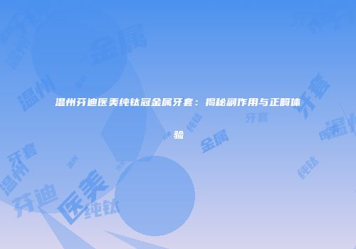 温州芬迪医美纯钛冠金属牙套：揭秘副作用与正畸体验