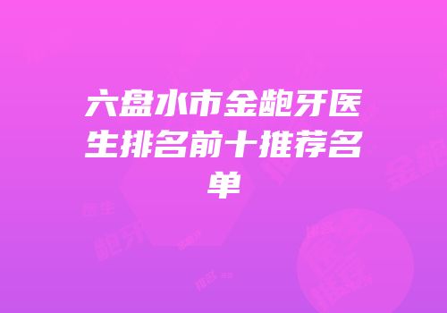 六盘水市金龅牙医生排名前十推荐名单
