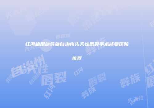 红河哈尼族彝族自治州先天性唇裂手术修复医院推荐