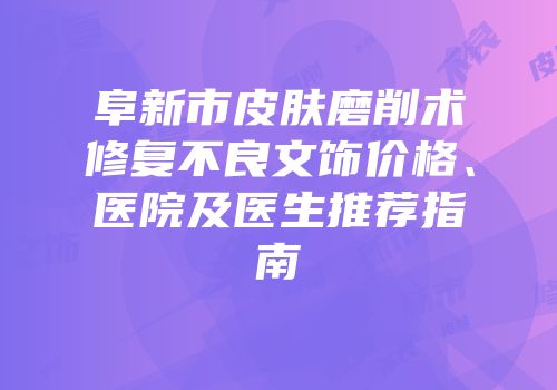 阜新市皮肤磨削术修复不良文饰价格、医院及医生推荐指南