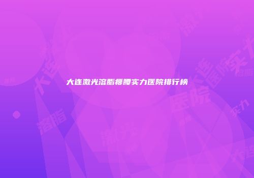 大连激光溶脂瘦腰实力医院排行榜