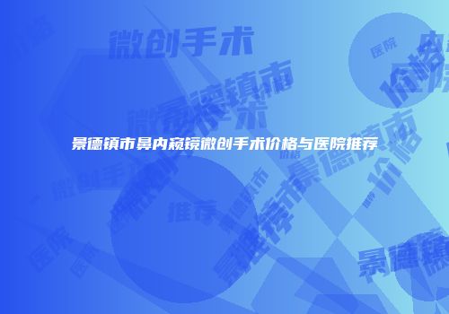景德镇市鼻内窥镜微创手术价格与医院推荐