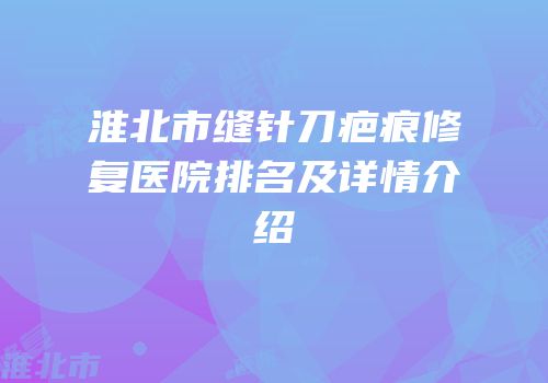 淮北市缝针刀疤痕修复医院排名及详情介绍