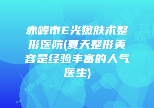 赤峰市E光嫩肤术整形医院(夏天整形美容是经验丰富的人气医生)
