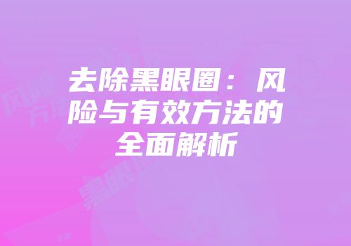 去除黑眼圈：风险与有效方法的全面解析