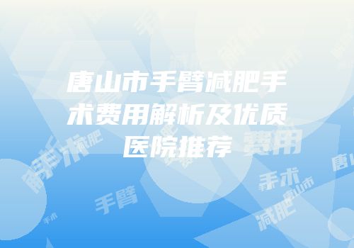 唐山市手臂减肥手术费用解析及优质医院推荐