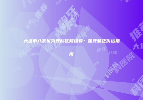 大连市八家优秀牙科医院推荐：龅牙矫正优选指南
