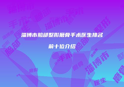 淄博市脸部整形磨骨手术医生排名前十位介绍