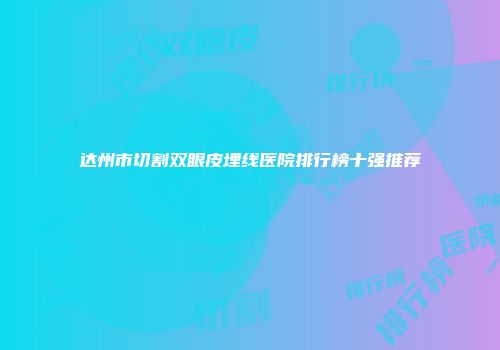 达州市切割双眼皮埋线医院排行榜十强推荐