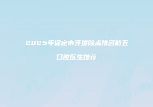2025年保定市牙拔除术排名前五口腔医生推荐