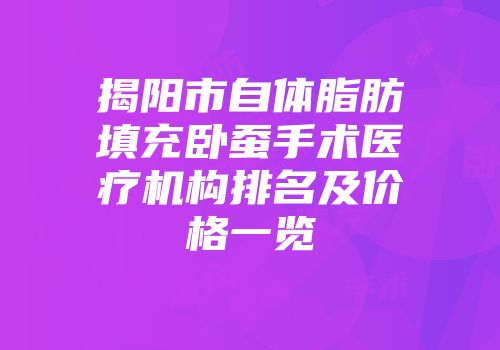 揭阳市自体脂肪填充卧蚕手术医疗机构排名及价格一览