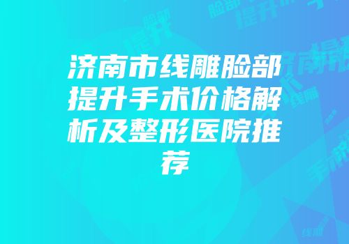 济南市线雕脸部提升手术价格解析及整形医院推荐
