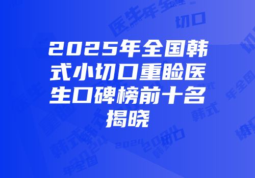 2025年全国韩式小切口重睑医生口碑榜前十名揭晓