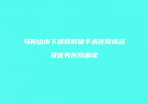 马鞍山市下颌骨假体手术医院排名及优秀医院解读