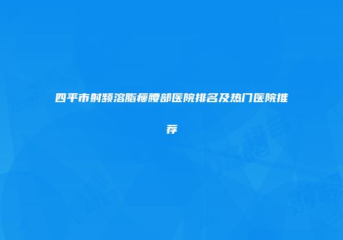 四平市射频溶脂瘦腰部医院排名及热门医院推荐