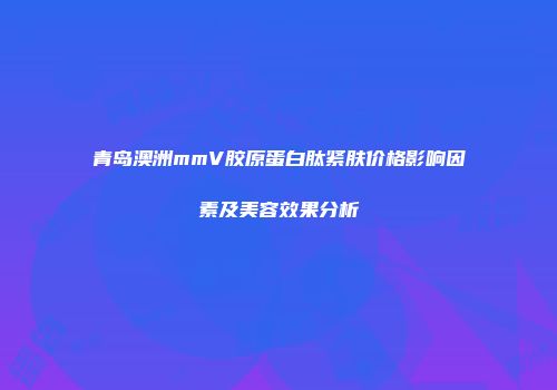 青岛澳洲mmV胶原蛋白肽紧肤价格影响因素及美容效果分析