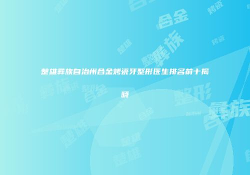 楚雄彝族自治州合金烤瓷牙整形医生排名前十揭晓