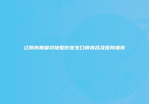 辽阳市腹壁切除整形医生口碑排名及医院推荐