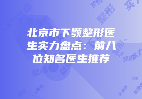 北京市下颚整形医生实力盘点：前八位知名医生推荐