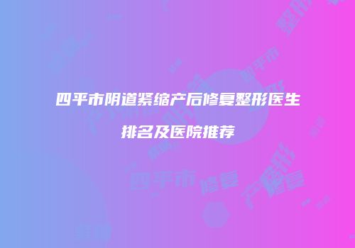 四平市阴道紧缩产后修复整形医生排名及医院推荐