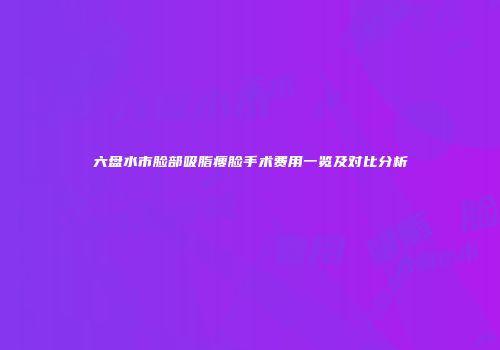 六盘水市脸部吸脂瘦脸手术费用一览及对比分析