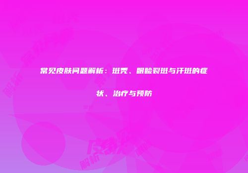 常见皮肤问题解析：斑秃、眼睑裂斑与汗斑的症状、治疗与预防