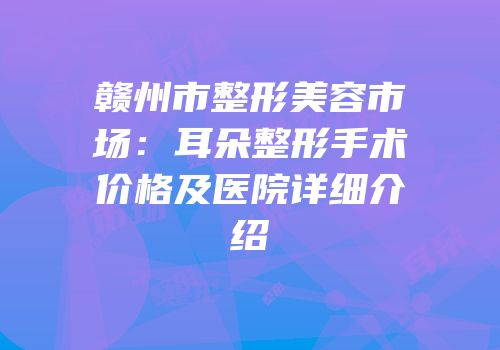 赣州市整形美容市场：耳朵整形手术价格及医院详细介绍
