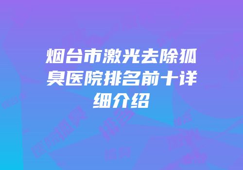 烟台市激光去除狐臭医院排名前十详细介绍