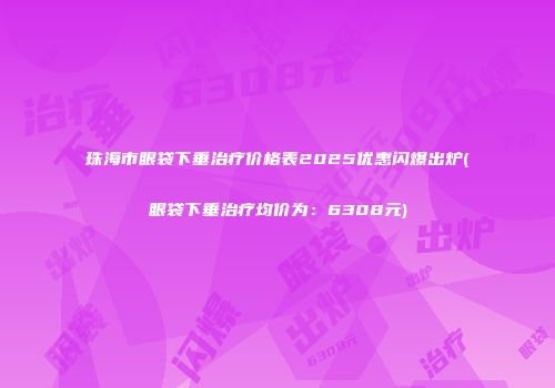 珠海市眼袋下垂治疗价格表2025优惠闪爆出炉(眼袋下垂治疗均价为：6308元)