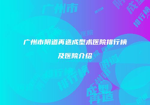 广州市阴道再造成型术医院排行榜及医院介绍