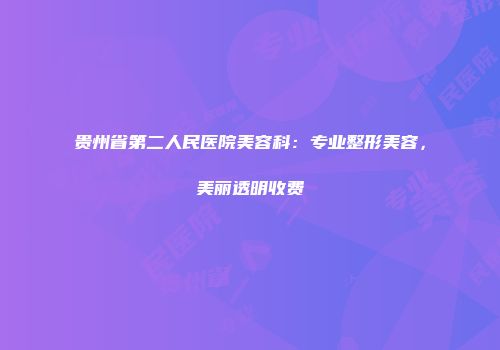 贵州省第二人民医院美容科：专业整形美容，美丽透明收费