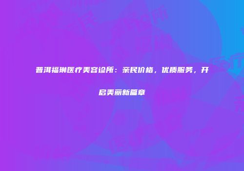 普洱福琳医疗美容诊所：亲民价格，优质服务，开启美丽新篇章