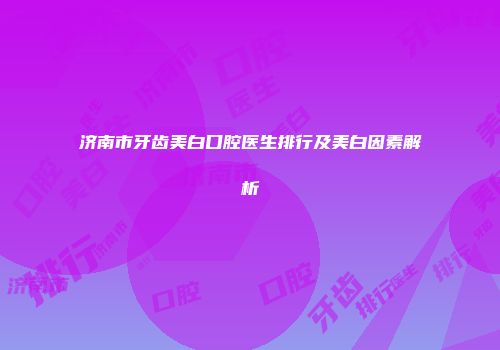 济南市牙齿美白口腔医生排行及美白因素解析