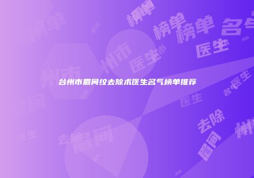 台州市眉间纹去除术医生名气榜单推荐
