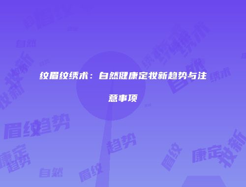 纹眉纹绣术：自然健康定妆新趋势与注意事项