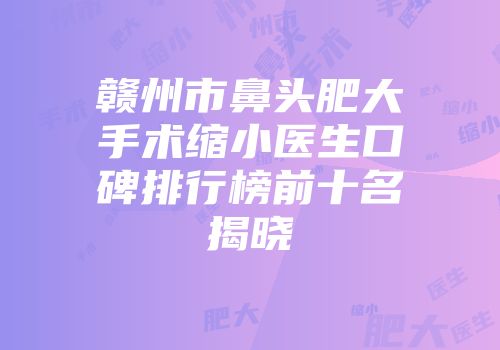 赣州市鼻头肥大手术缩小医生口碑排行榜前十名揭晓