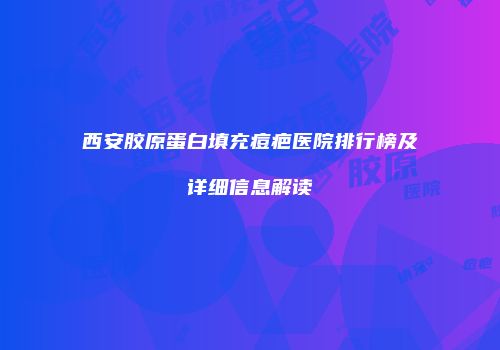 西安胶原蛋白填充痘疤医院排行榜及详细信息解读