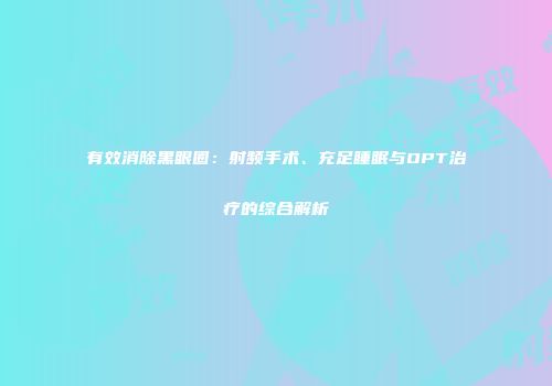 有效消除黑眼圈：射频手术、充足睡眠与OPT治疗的综合解析
