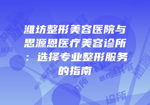 潍坊整形美容医院与思源恩医疗美容诊所：选择专业整形服务的指南