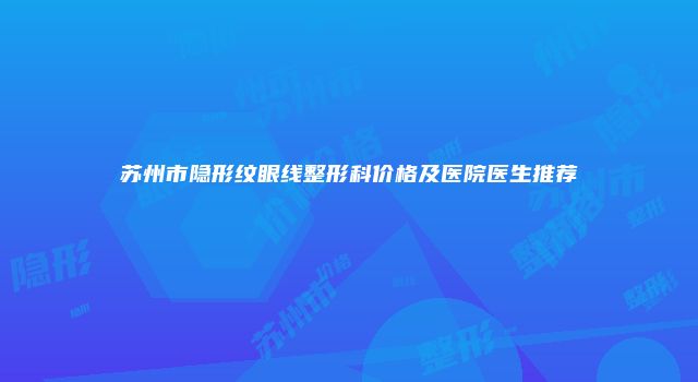 苏州市隐形纹眼线整形科价格及医院医生推荐