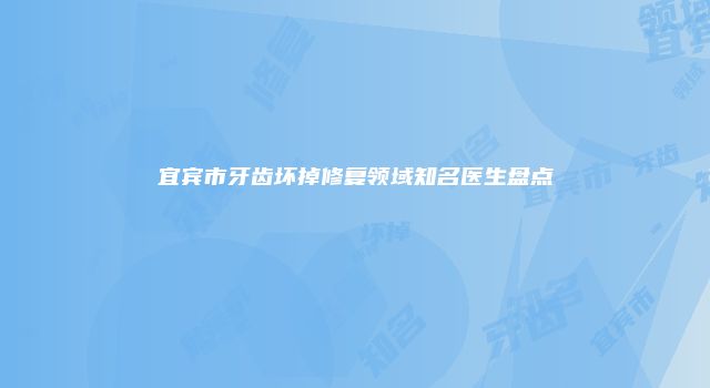 宜宾市牙齿坏掉修复领域知名医生盘点