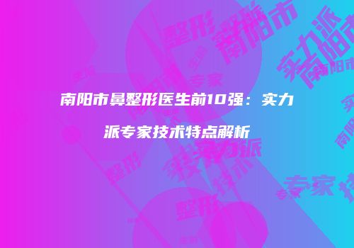 南阳市鼻整形医生前10强：实力派专家技术特点解析