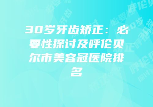 30岁牙齿矫正：必要性探讨及呼伦贝尔市美容冠医院排名