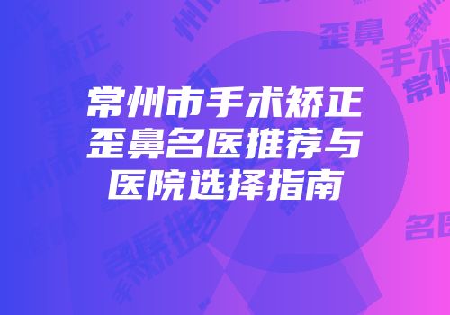 常州市手术矫正歪鼻名医推荐与医院选择指南