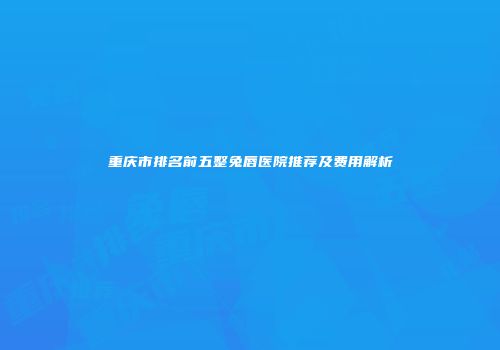 重庆市排名前五整兔唇医院推荐及费用解析